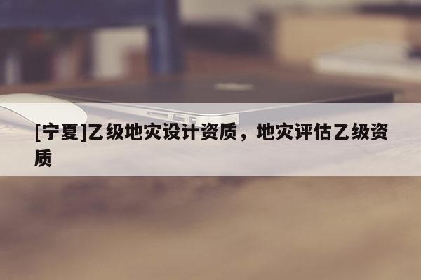[寧夏]乙級地災設計資質，地災評估乙級資質