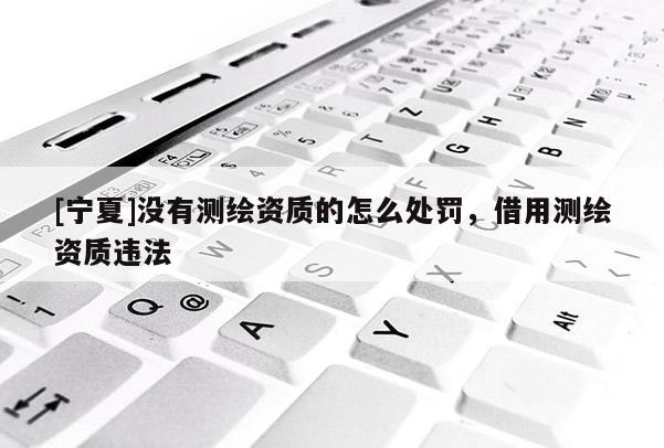 [寧夏]沒(méi)有測(cè)繪資質(zhì)的怎么處罰，借用測(cè)繪資質(zhì)違法