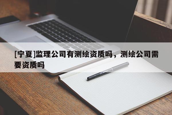 [寧夏]監(jiān)理公司有測(cè)繪資質(zhì)嗎，測(cè)繪公司需要資質(zhì)嗎