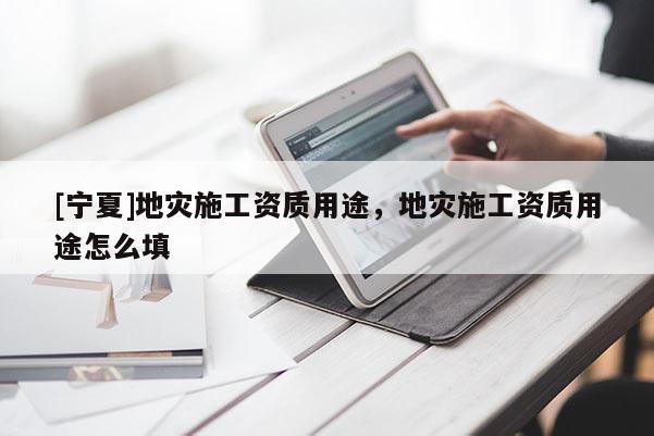 [寧夏]地災(zāi)施工資質(zhì)用途，地災(zāi)施工資質(zhì)用途怎么填