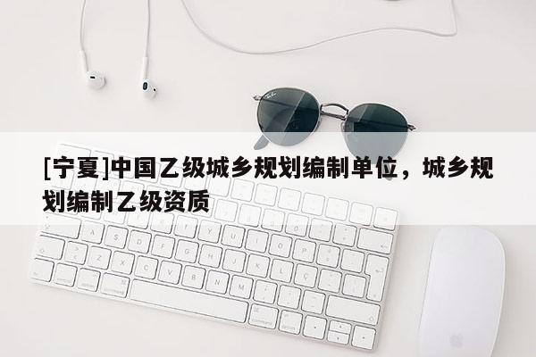 [寧夏]中國(guó)乙級(jí)城鄉(xiāng)規(guī)劃編制單位，城鄉(xiāng)規(guī)劃編制乙級(jí)資質(zhì)