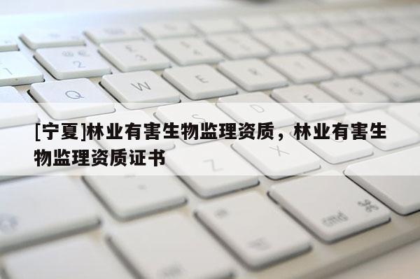 [寧夏]林業(yè)有害生物監(jiān)理資質(zhì)，林業(yè)有害生物監(jiān)理資質(zhì)證書