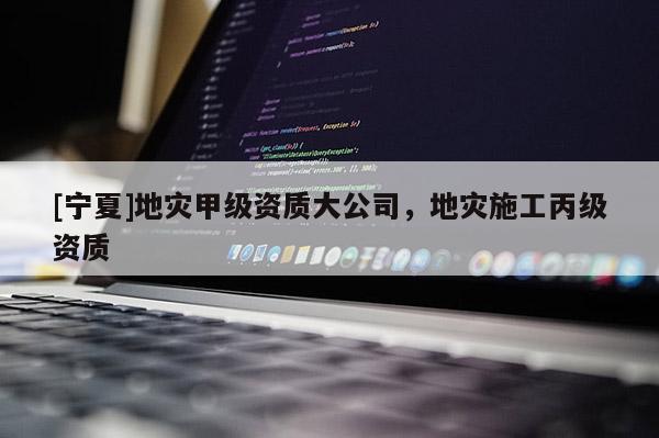 [寧夏]地災(zāi)甲級資質(zhì)大公司，地災(zāi)施工丙級資質(zhì)