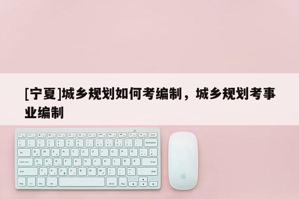 [寧夏]城鄉(xiāng)規(guī)劃如何考編制，城鄉(xiāng)規(guī)劃考事業(yè)編制
