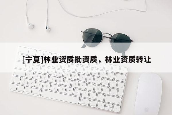 [寧夏]林業(yè)資質(zhì)批資質(zhì)，林業(yè)資質(zhì)轉(zhuǎn)讓