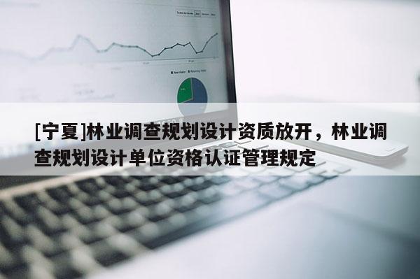 [寧夏]林業(yè)調(diào)查規(guī)劃設(shè)計資質(zhì)放開，林業(yè)調(diào)查規(guī)劃設(shè)計單位資格認(rèn)證管理規(guī)定