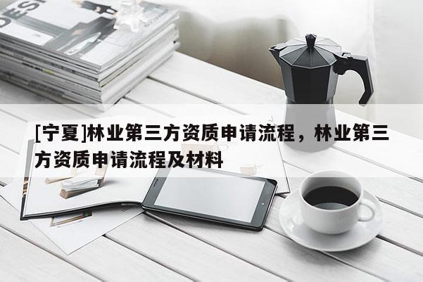 [寧夏]林業(yè)第三方資質(zhì)申請(qǐng)流程，林業(yè)第三方資質(zhì)申請(qǐng)流程及材料