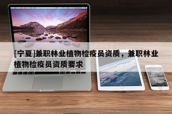 [寧夏]兼職林業(yè)植物檢疫員資質(zhì)，兼職林業(yè)植物檢疫員資質(zhì)要求