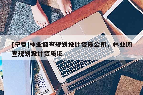 [寧夏]林業(yè)調(diào)查規(guī)劃設(shè)計(jì)資質(zhì)公司，林業(yè)調(diào)查規(guī)劃設(shè)計(jì)資質(zhì)證