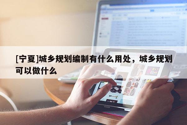 [寧夏]城鄉(xiāng)規(guī)劃編制有什么用處，城鄉(xiāng)規(guī)劃可以做什么