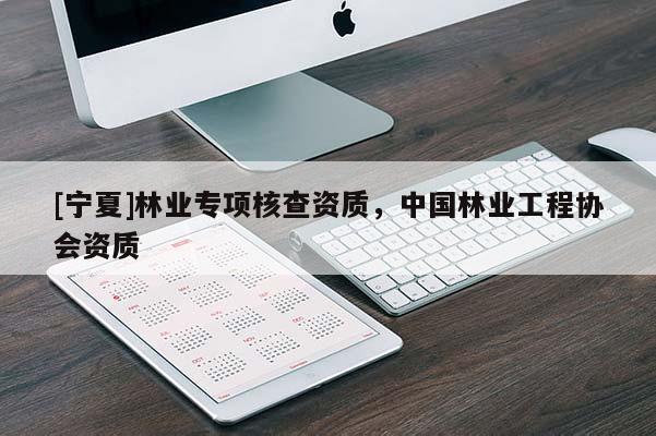 [寧夏]林業(yè)專項(xiàng)核查資質(zhì)，中國林業(yè)工程協(xié)會(huì)資質(zhì)