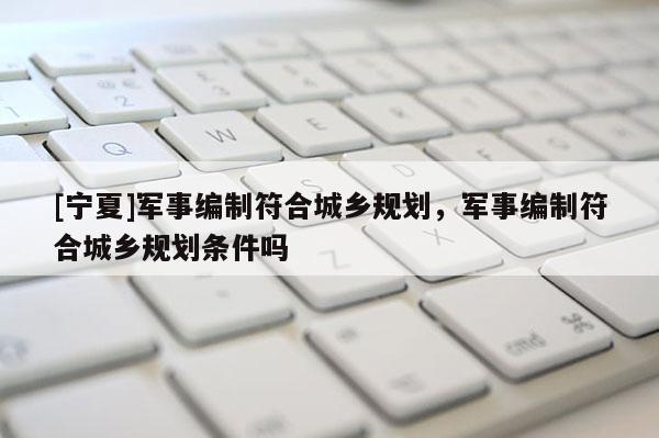 [寧夏]軍事編制符合城鄉(xiāng)規(guī)劃，軍事編制符合城鄉(xiāng)規(guī)劃條件嗎