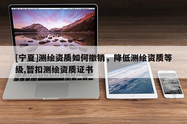 [寧夏]測(cè)繪資質(zhì)如何撤銷，降低測(cè)繪資質(zhì)等級(jí),暫扣測(cè)繪資質(zhì)證書(shū)