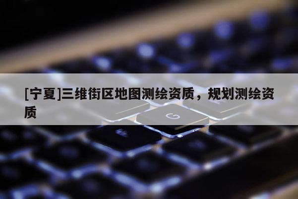 [寧夏]三維街區(qū)地圖測繪資質(zhì)，規(guī)劃測繪資質(zhì)