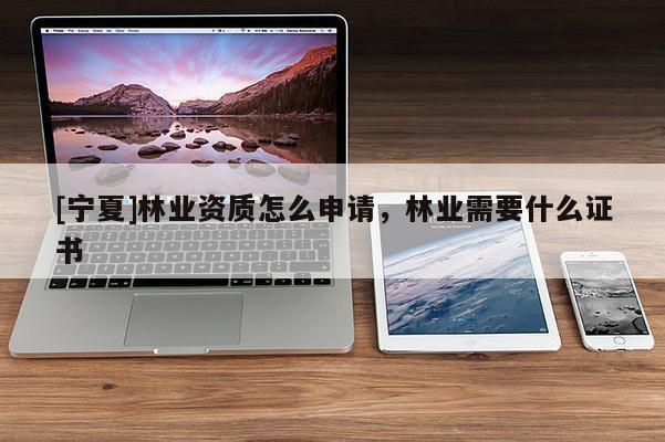 [寧夏]林業(yè)資質(zhì)怎么申請(qǐng)，林業(yè)需要什么證書