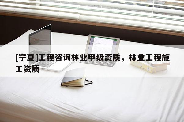 [寧夏]工程咨詢(xún)林業(yè)甲級(jí)資質(zhì)，林業(yè)工程施工資質(zhì)