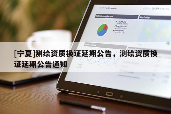 [寧夏]測繪資質(zhì)換證延期公告，測繪資質(zhì)換證延期公告通知