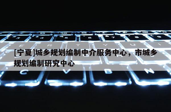 [寧夏]城鄉(xiāng)規(guī)劃編制中介服務(wù)中心，市城鄉(xiāng)規(guī)劃編制研究中心