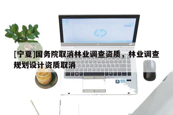[寧夏]國務(wù)院取消林業(yè)調(diào)查資質(zhì)，林業(yè)調(diào)查規(guī)劃設(shè)計(jì)資質(zhì)取消