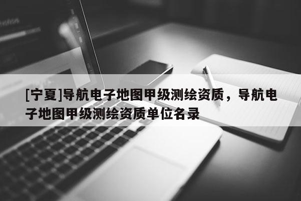 [寧夏]導(dǎo)航電子地圖甲級(jí)測(cè)繪資質(zhì)，導(dǎo)航電子地圖甲級(jí)測(cè)繪資質(zhì)單位名錄