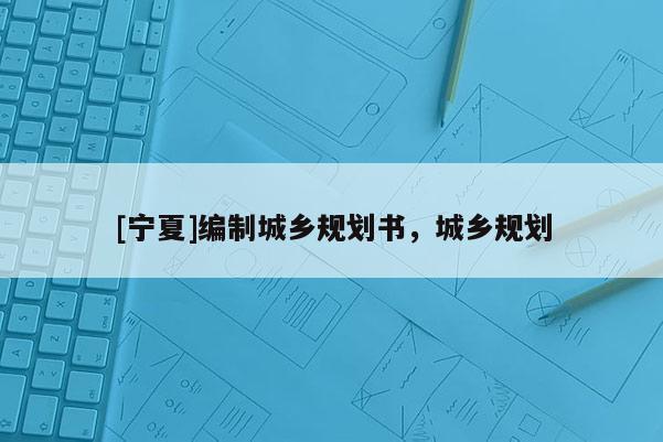 [寧夏]編制城鄉(xiāng)規(guī)劃書，城鄉(xiāng)規(guī)劃