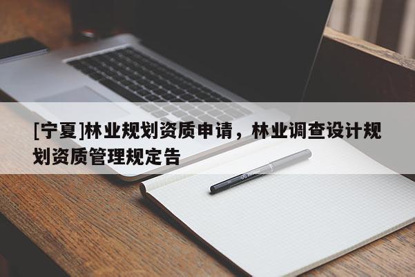 [寧夏]林業(yè)規(guī)劃資質(zhì)申請(qǐng)，林業(yè)調(diào)查設(shè)計(jì)規(guī)劃資質(zhì)管理規(guī)定告