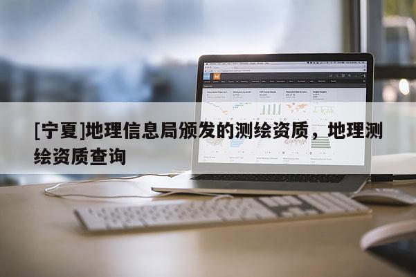 [寧夏]地理信息局頒發(fā)的測繪資質(zhì)，地理測繪資質(zhì)查詢