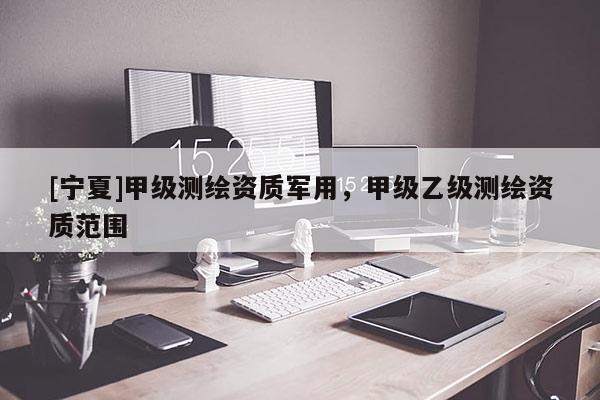 [寧夏]甲級測繪資質(zhì)軍用，甲級乙級測繪資質(zhì)范圍