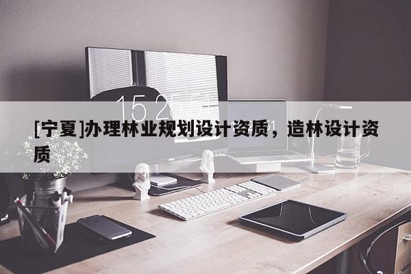 [寧夏]辦理林業(yè)規(guī)劃設(shè)計(jì)資質(zhì)，造林設(shè)計(jì)資質(zhì)