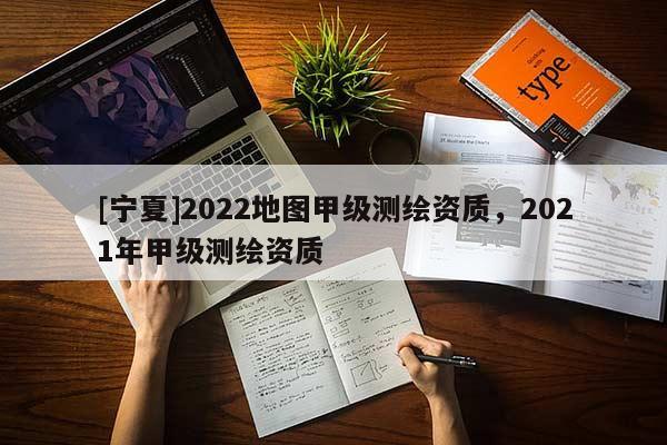 [寧夏]2022地圖甲級(jí)測(cè)繪資質(zhì)，2021年甲級(jí)測(cè)繪資質(zhì)