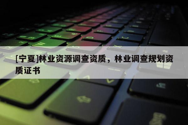 [寧夏]林業(yè)資源調(diào)查資質(zhì)，林業(yè)調(diào)查規(guī)劃資質(zhì)證書(shū)