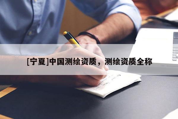 [寧夏]中國測繪資質(zhì)，測繪資質(zhì)全稱