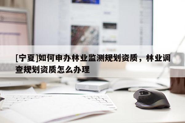 [寧夏]如何申辦林業(yè)監(jiān)測(cè)規(guī)劃資質(zhì)，林業(yè)調(diào)查規(guī)劃資質(zhì)怎么辦理