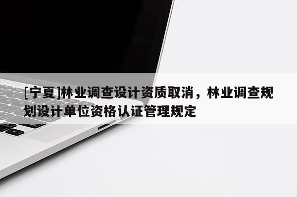[寧夏]林業(yè)調(diào)查設(shè)計(jì)資質(zhì)取消，林業(yè)調(diào)查規(guī)劃設(shè)計(jì)單位資格認(rèn)證管理規(guī)定