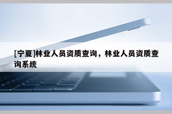 [寧夏]林業(yè)人員資質(zhì)查詢，林業(yè)人員資質(zhì)查詢系統(tǒng)