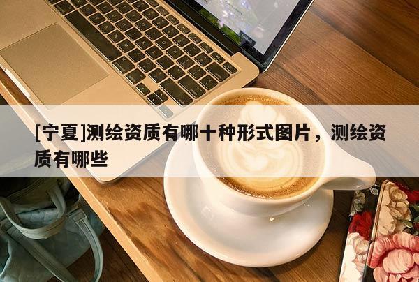 [寧夏]測繪資質(zhì)有哪十種形式圖片，測繪資質(zhì)有哪些