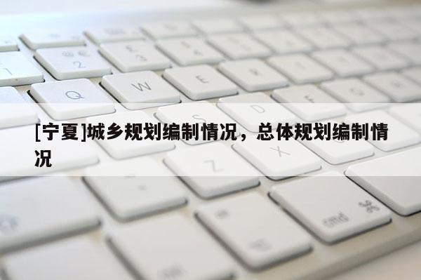 [寧夏]城鄉(xiāng)規(guī)劃編制情況，總體規(guī)劃編制情況