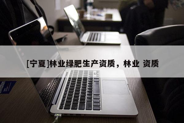 [寧夏]林業(yè)綠肥生產(chǎn)資質(zhì)，林業(yè) 資質(zhì)