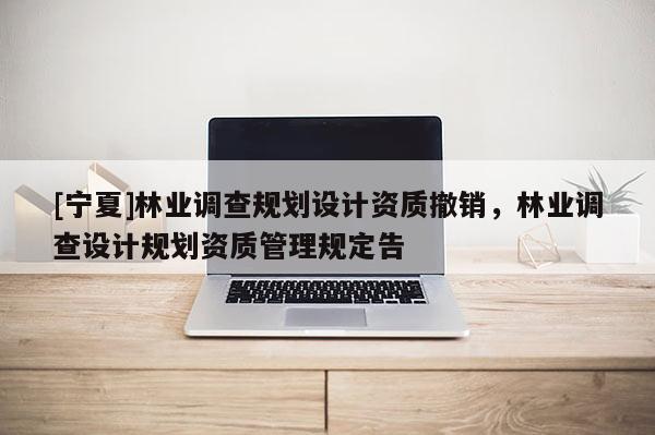 [寧夏]林業(yè)調查規(guī)劃設計資質撤銷，林業(yè)調查設計規(guī)劃資質管理規(guī)定告