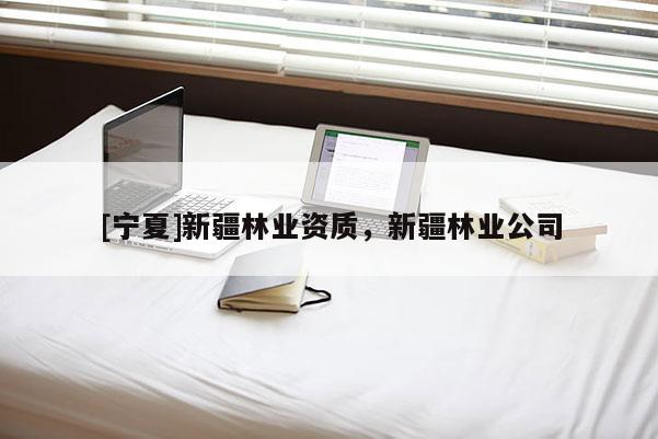 [寧夏]新疆林業(yè)資質(zhì)，新疆林業(yè)公司