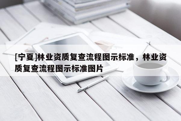 [寧夏]林業(yè)資質(zhì)復(fù)查流程圖示標(biāo)準(zhǔn)，林業(yè)資質(zhì)復(fù)查流程圖示標(biāo)準(zhǔn)圖片