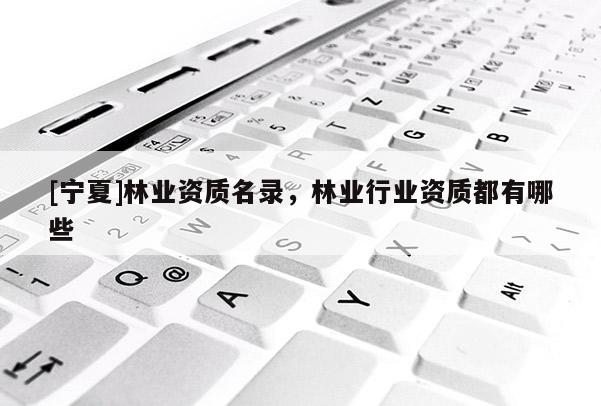 [寧夏]林業(yè)資質名錄，林業(yè)行業(yè)資質都有哪些