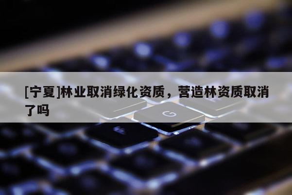 [寧夏]林業(yè)取消綠化資質(zhì)，營造林資質(zhì)取消了嗎