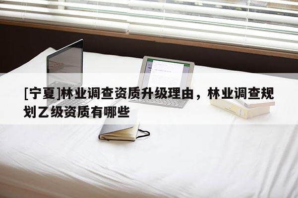 [寧夏]林業(yè)調(diào)查資質(zhì)升級理由，林業(yè)調(diào)查規(guī)劃乙級資質(zhì)有哪些