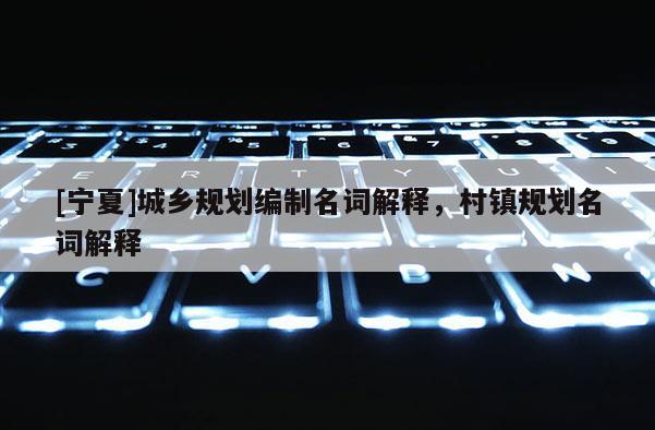 [寧夏]城鄉(xiāng)規(guī)劃編制名詞解釋，村鎮(zhèn)規(guī)劃名詞解釋