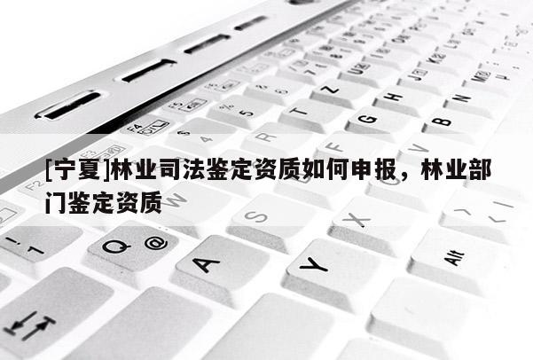 [寧夏]林業(yè)司法鑒定資質(zhì)如何申報(bào)，林業(yè)部門鑒定資質(zhì)