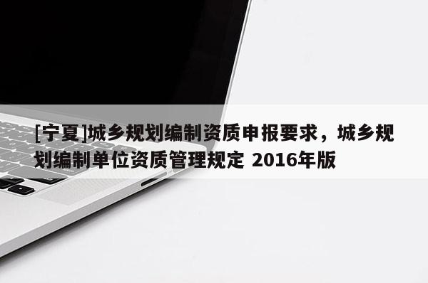 [寧夏]城鄉(xiāng)規(guī)劃編制資質(zhì)申報(bào)要求，城鄉(xiāng)規(guī)劃編制單位資質(zhì)管理規(guī)定 2016年版