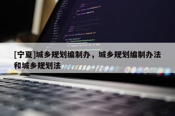 [寧夏]城鄉(xiāng)規(guī)劃編制辦，城鄉(xiāng)規(guī)劃編制辦法和城鄉(xiāng)規(guī)劃法