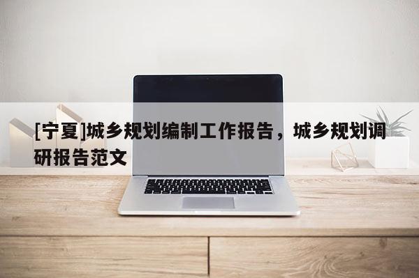 [寧夏]城鄉(xiāng)規(guī)劃編制工作報(bào)告，城鄉(xiāng)規(guī)劃調(diào)研報(bào)告范文