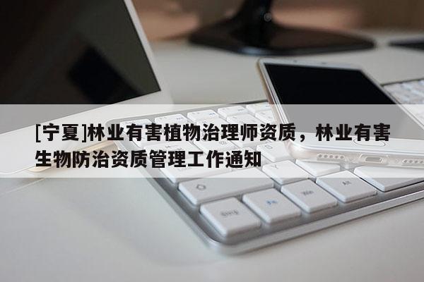 [寧夏]林業(yè)有害植物治理師資質(zhì)，林業(yè)有害生物防治資質(zhì)管理工作通知